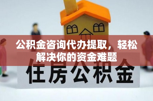 木兰公积金咨询代办提取，轻松解决你的资金难题
