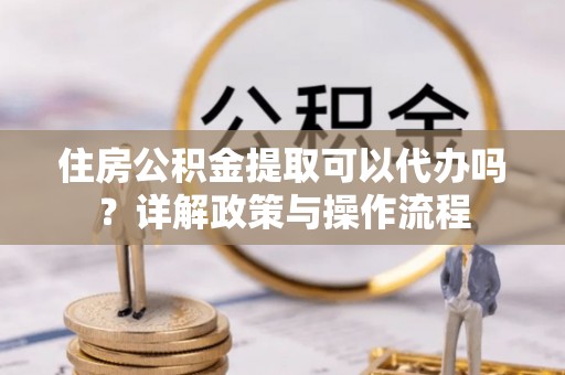 木兰住房公积金提取可以代办吗？详解政策与操作流程