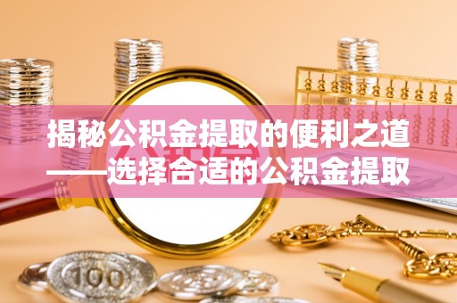 木兰揭秘公积金提取的便利之道——选择合适的公积金提取代办公司是关键