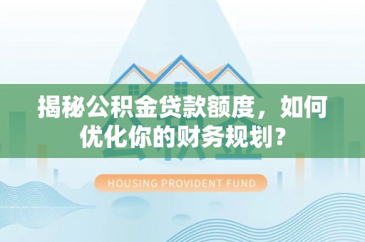 木兰揭秘公积金贷款额度，如何优化你的财务规划？