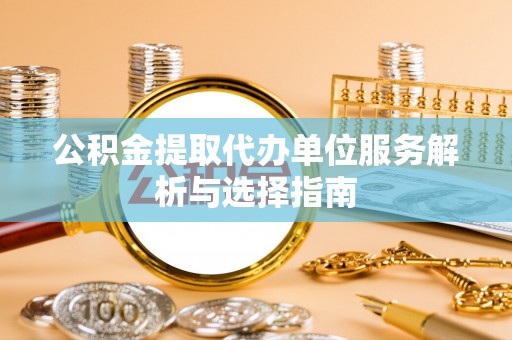 木兰公积金提取代办单位服务解析与选择指南