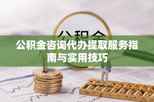 木兰公积金咨询代办提取服务指南与实用技巧