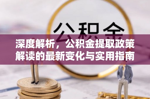 木兰深度解析，公积金提取政策解读的最新变化与实用指南