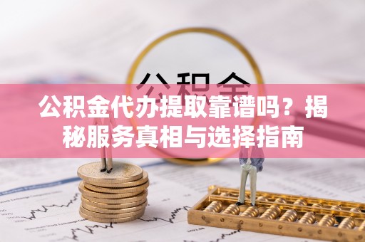 木兰公积金代办提取靠谱吗？揭秘服务真相与选择指南