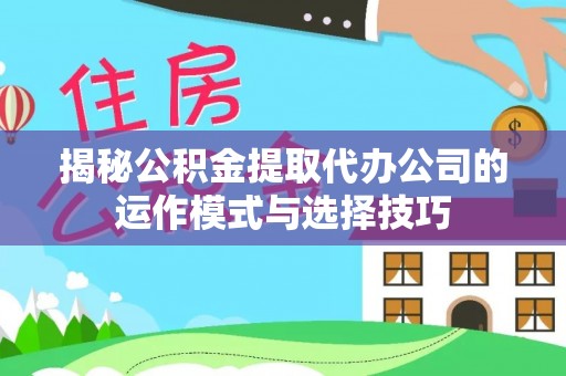 木兰揭秘公积金提取代办公司的运作模式与选择技巧