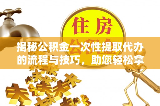 木兰揭秘公积金一次性提取代办的流程与技巧，助您轻松拿钱！