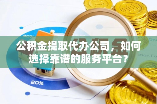 木兰公积金提取代办公司，如何选择靠谱的服务平台？