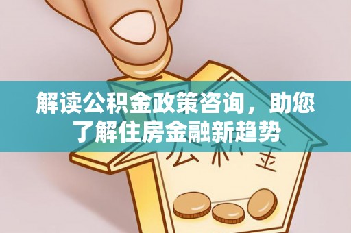 木兰解读公积金政策咨询，助您了解住房金融新趋势