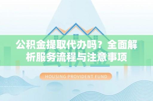 木兰公积金提取代办吗？全面解析服务流程与注意事项