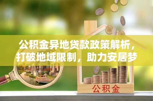 木兰公积金异地贷款政策解析，打破地域限制，助力安居梦想