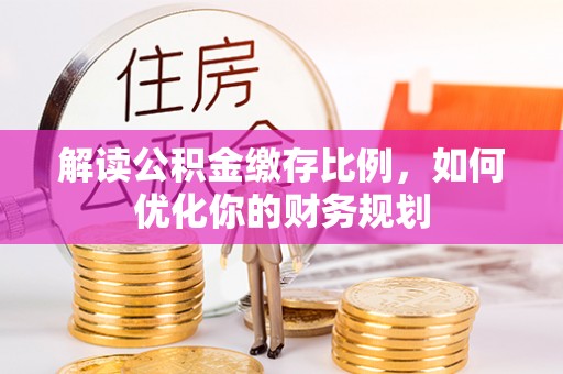 木兰解读公积金缴存比例，如何优化你的财务规划