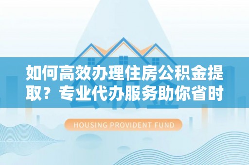 木兰如何高效办理住房公积金提取？专业代办服务助你省时省力