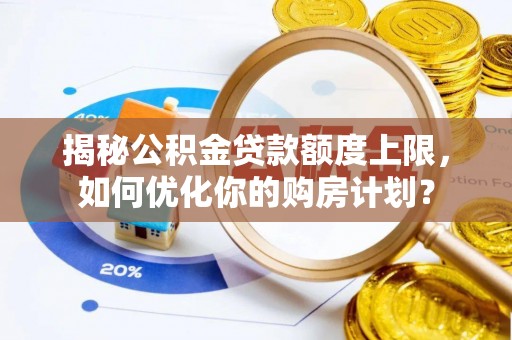 木兰揭秘公积金贷款额度上限，如何优化你的购房计划？