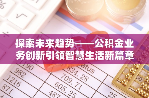 木兰探索未来趋势——公积金业务创新引领智慧生活新篇章