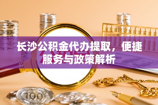 木兰长沙公积金代办提取，便捷服务与政策解析
