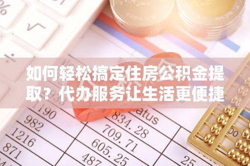 木兰如何轻松搞定住房公积金提取？代办服务让生活更便捷