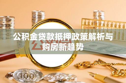 木兰公积金贷款抵押政策解析与购房新趋势