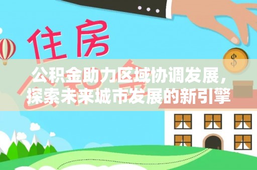 木兰公积金助力区域协调发展，探索未来城市发展的新引擎