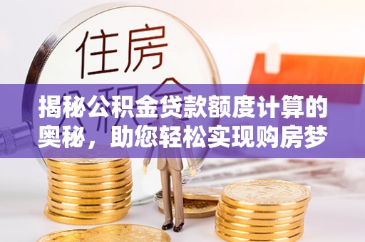 木兰揭秘公积金贷款额度计算的奥秘，助您轻松实现购房梦想
