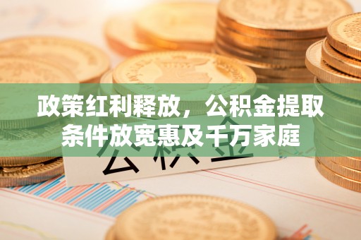 木兰政策红利释放，公积金提取条件放宽惠及千万家庭