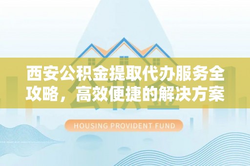 木兰西安公积金提取代办服务全攻略，高效便捷的解决方案