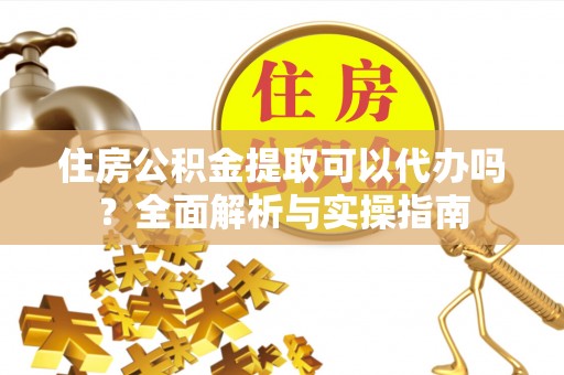 木兰住房公积金提取可以代办吗？全面解析与实操指南