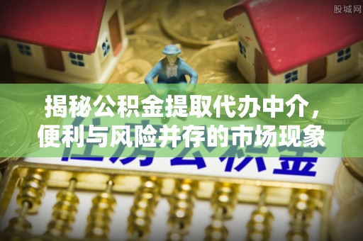 木兰揭秘公积金提取代办中介，便利与风险并存的市场现象