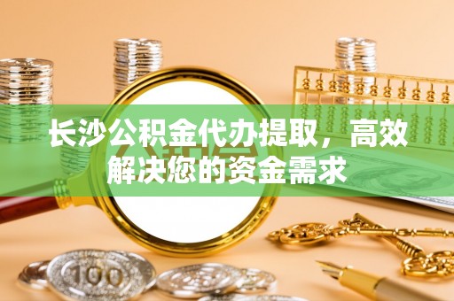 木兰长沙公积金代办提取，高效解决您的资金需求
