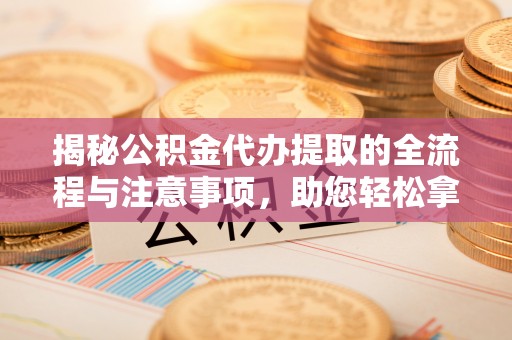 木兰揭秘公积金代办提取的全流程与注意事项，助您轻松拿回属于自己的钱