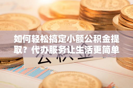 木兰如何轻松搞定小额公积金提取？代办服务让生活更简单