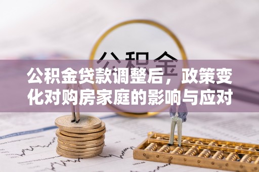 木兰公积金贷款调整后，政策变化对购房家庭的影响与应对策略