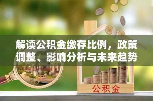 木兰解读公积金缴存比例，政策调整、影响分析与未来趋势