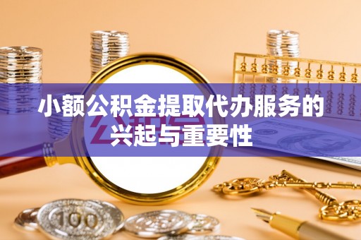 木兰小额公积金提取代办服务的兴起与重要性