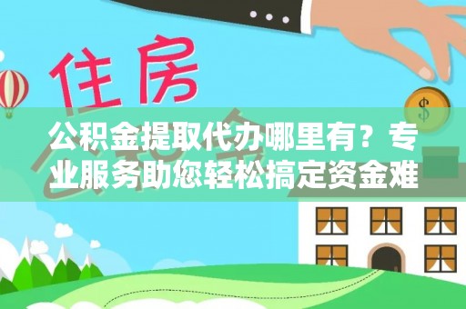 木兰公积金提取代办哪里有？专业服务助您轻松搞定资金难题