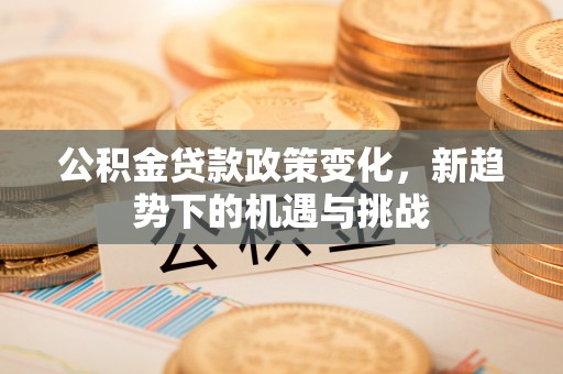 木兰公积金贷款政策变化，新趋势下的机遇与挑战