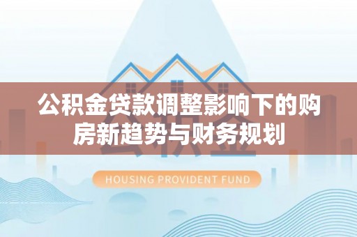 木兰公积金贷款调整影响下的购房新趋势与财务规划
