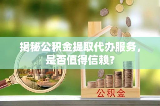 木兰揭秘公积金提取代办服务，是否值得信赖？