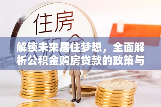 木兰解锁未来居住梦想，全面解析公积金购房贷款的政策与优势