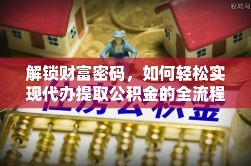木兰解锁财富密码，如何轻松实现代办提取公积金的全流程攻略