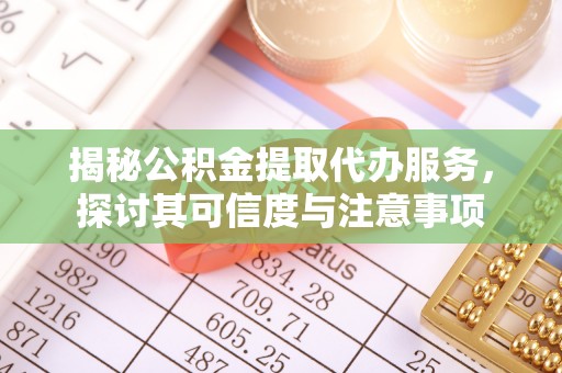 木兰揭秘公积金提取代办服务，探讨其可信度与注意事项