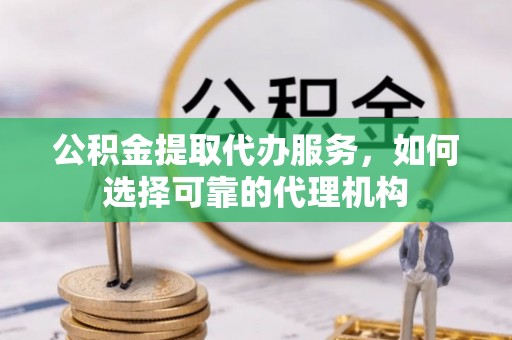 木兰公积金提取代办服务，如何选择可靠的代理机构