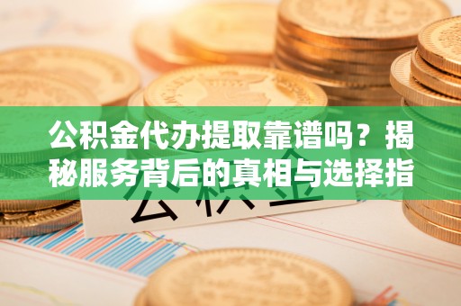 木兰公积金代办提取靠谱吗？揭秘服务背后的真相与选择指南