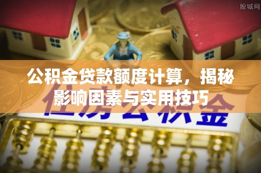 木兰公积金贷款额度计算，揭秘影响因素与实用技巧