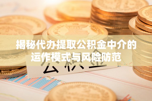 木兰揭秘代办提取公积金中介的运作模式与风险防范