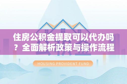 木兰住房公积金提取可以代办吗？全面解析政策与操作流程