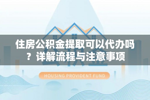 木兰住房公积金提取可以代办吗？详解流程与注意事项
