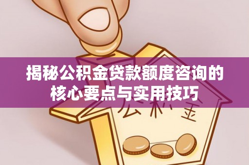 木兰揭秘公积金贷款额度咨询的核心要点与实用技巧