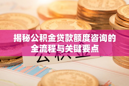 木兰揭秘公积金贷款额度咨询的全流程与关键要点