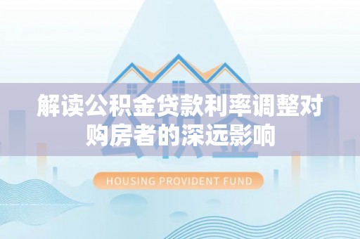 木兰解读公积金贷款利率调整对购房者的深远影响