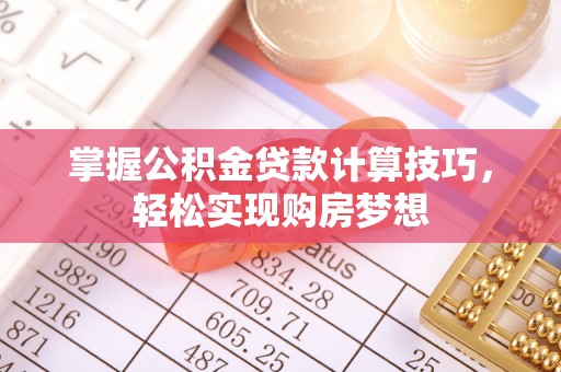 木兰掌握公积金贷款计算技巧，轻松实现购房梦想